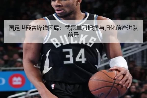 国足世预赛锋线困局：武磊单刀把握与归化前锋进队前景