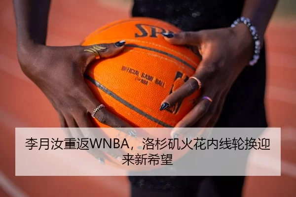 李月汝重返WNBA，洛杉矶火花内线轮换迎来新希望