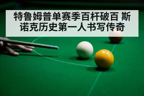 特鲁姆普单赛季百杆破百 斯诺克历史第一人书写传奇