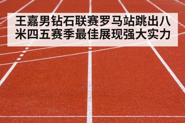 王嘉男钻石联赛罗马站跳出八米四五赛季最佳展现强大实力
