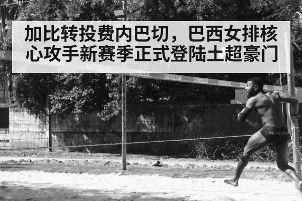 加比转投费内巴切，巴西女排核心攻手新赛季正式登陆土超豪门