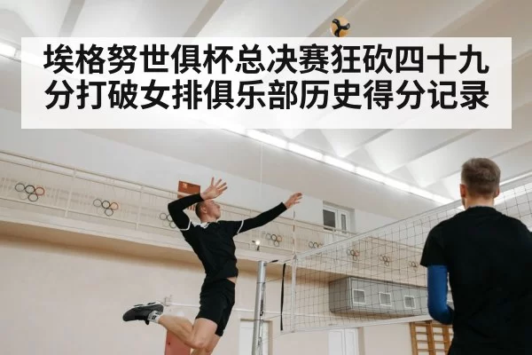 埃格努世俱杯总决赛狂砍四十九分打破女排俱乐部历史得分记录