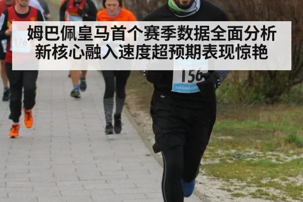 姆巴佩皇马首个赛季数据全面分析 新核心融入速度超预期表现惊艳