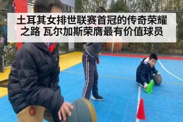 土耳其女排世联赛首冠的传奇荣耀之路 瓦尔加斯荣膺最有价值球员