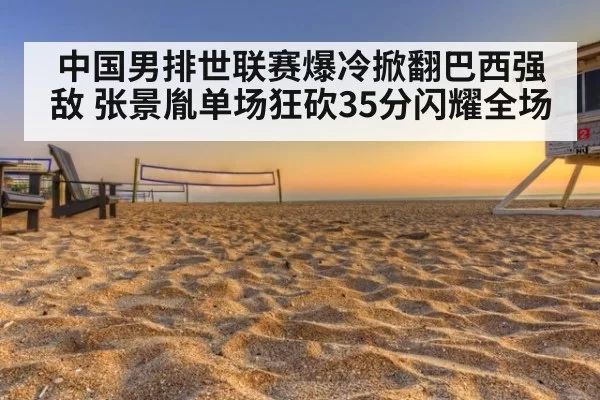 中国男排世联赛爆冷掀翻巴西强敌 张景胤单场狂砍35分闪耀全场