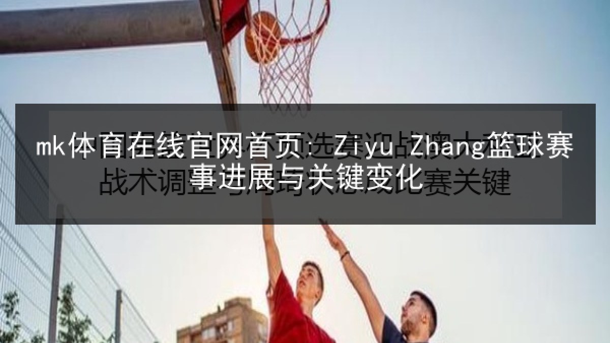 mk体育在线官网首页: Ziyu Zhang篮球赛事进展与关键变化 mk体育在线官网首页: Ziyu Zhang篮球赛事进展与关键变化