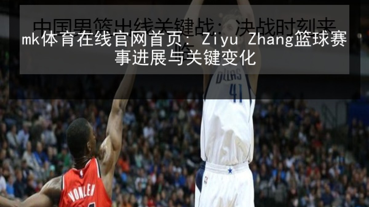 mk体育在线官网首页: Ziyu Zhang篮球赛事进展与关键变化