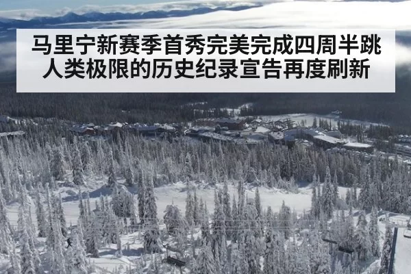 马里宁新赛季首秀完美完成四周半跳 人类极限的历史纪录宣告再度刷新