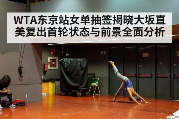 WTA东京站女单抽签揭晓大坂直美复出首轮状态与前景全面分析